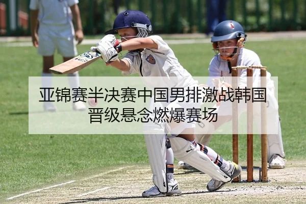 亚锦赛半决赛中国男排激战韩国 晋级悬念燃爆赛场
